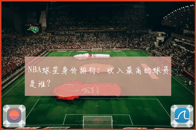 NBA球星身价排行：收入最高的球员是谁？