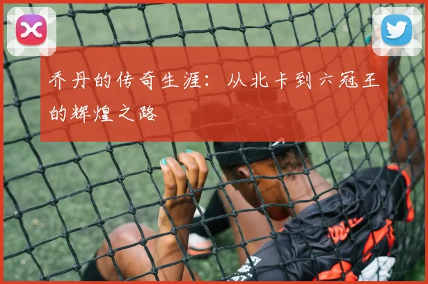 乔丹的传奇生涯:从北卡到六冠王的辉煌之路