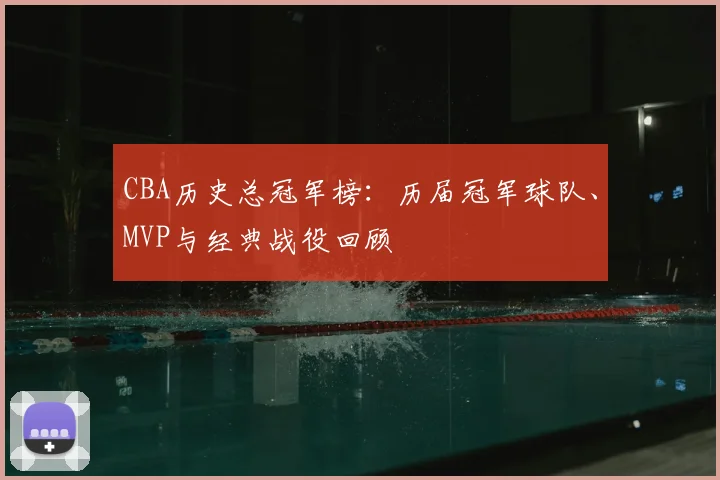CBA历史总冠军榜:历届冠军球队、MVP与经典战役回顾