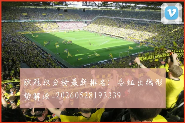 欧冠积分榜最新排名:各组出线形势解读_20260528193339
