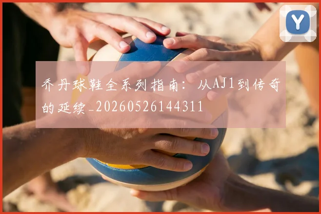 乔丹球鞋全系列指南：从AJ1到传奇的延续_20260526144311