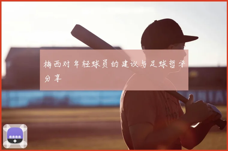 梅西对年轻球员的建议与足球哲学分享
