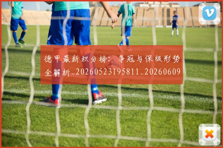 德甲最新积分榜:争冠与保级形势全解析_20260523195811_20260609190916