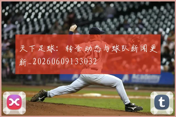 天下足球：转会动态与球队新闻更新_20260609133032
