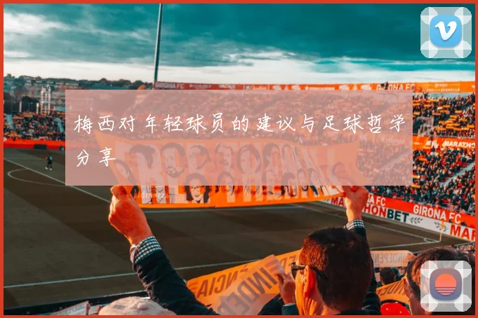 梅西对年轻球员的建议与足球哲学分享