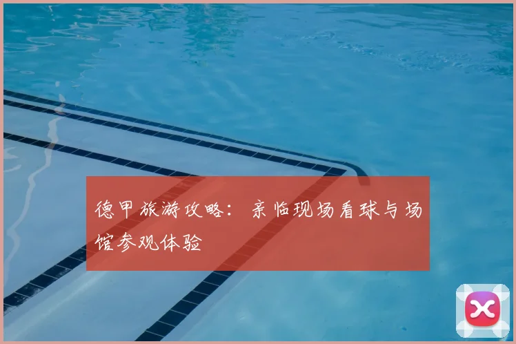 德甲旅游攻略：亲临现场看球与场馆参观体验