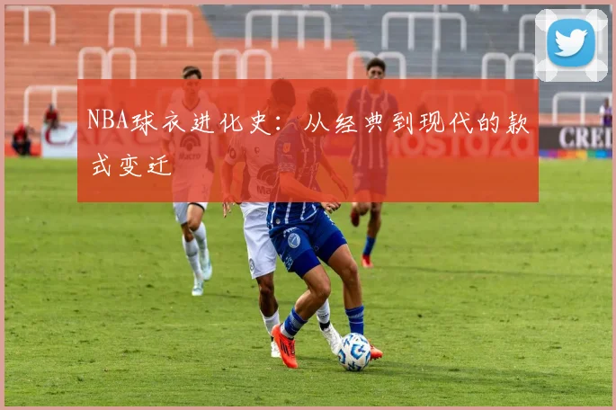 NBA球衣进化史:从经典到现代的款式变迁