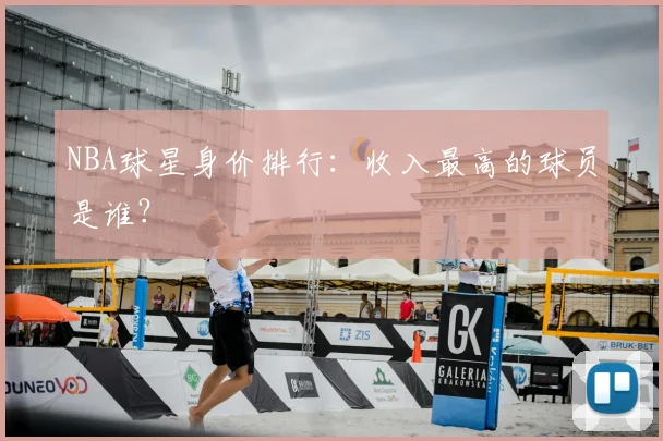 NBA球星身价排行:收入最高的球员是谁?
